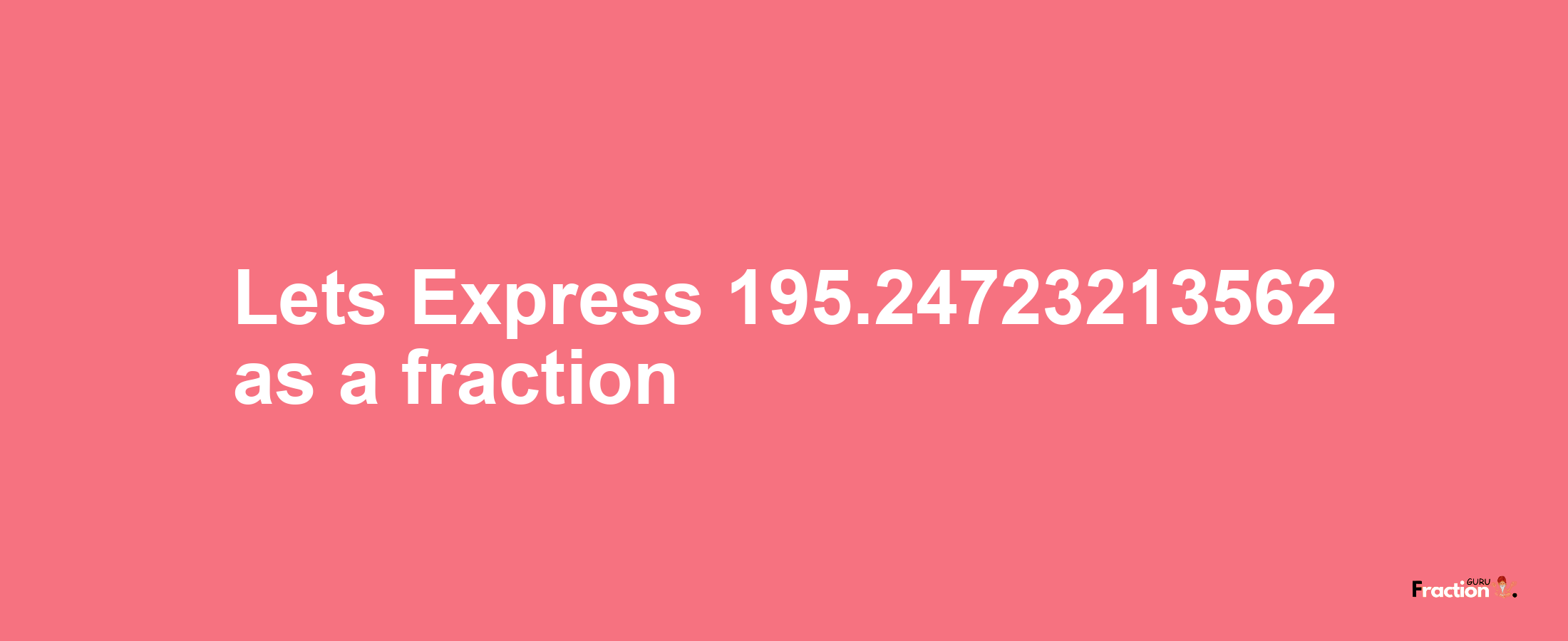 Lets Express 195.24723213562 as afraction